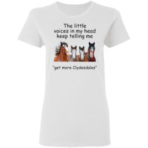 Clydesdales Horses The Little Voices In My Head Keep Telling Me Get More Clydesdales Horses Shirt