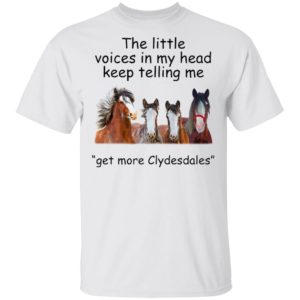Clydesdales Horses The Little Voices In My Head Keep Telling Me Get More Clydesdales Horses Shirt