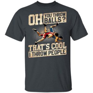 Oh You Throw Balls That’S Cool I Throw People Shirt