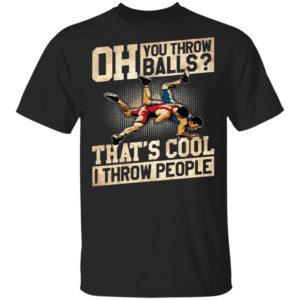Oh You Throw Balls That’S Cool I Throw People Shirt