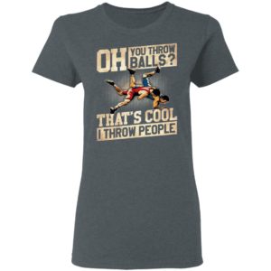 Oh You Throw Balls That’S Cool I Throw People Shirt