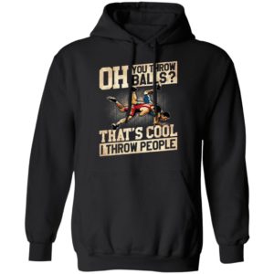 Oh You Throw Balls That’S Cool I Throw People Shirt