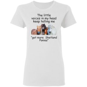 The Little Voices In My Head Keep Telling Me Get More Shetland Ponies Horses Shirt