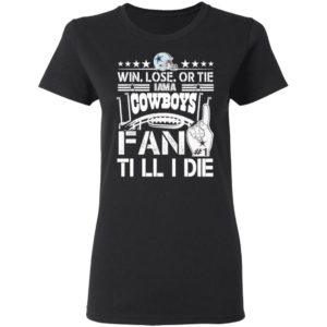 Win Lose Or Tie I Am A Dallas Cowboys Fan Till I Die Shirt