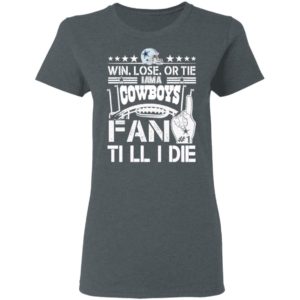 Win Lose Or Tie I Am A Dallas Cowboys Fan Till I Die Shirt