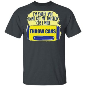 I’m Sweet But Don’t Get Me Twisted Cuz I Will Throw Cans shirt