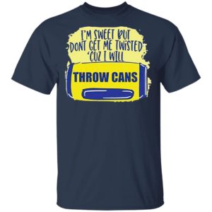 I’m Sweet But Don’t Get Me Twisted Cuz I Will Throw Cans shirt