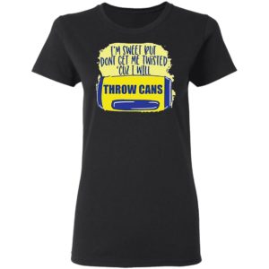 I’m Sweet But Don’t Get Me Twisted Cuz I Will Throw Cans shirt