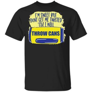 I’m Sweet But Don’t Get Me Twisted Cuz I Will Throw Cans shirt