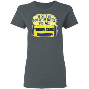 I’m Sweet But Don’t Get Me Twisted Cuz I Will Throw Cans shirt