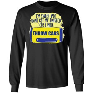 I’m Sweet But Don’t Get Me Twisted Cuz I Will Throw Cans shirt