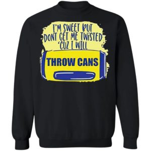 I’m Sweet But Don’t Get Me Twisted Cuz I Will Throw Cans shirt