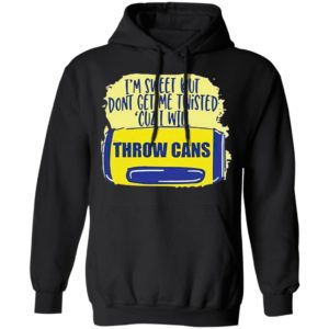 I’m Sweet But Don’t Get Me Twisted Cuz I Will Throw Cans shirt