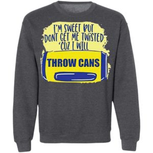 I’m Sweet But Don’t Get Me Twisted Cuz I Will Throw Cans shirt