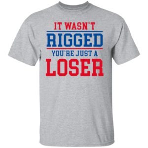 It Wasn’t Rigged You’Re Just A Loser Shirt