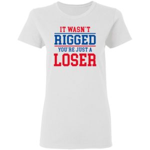 It Wasn’t Rigged You’Re Just A Loser Shirt
