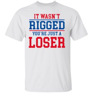 It Wasn’t Rigged You’Re Just A Loser Shirt