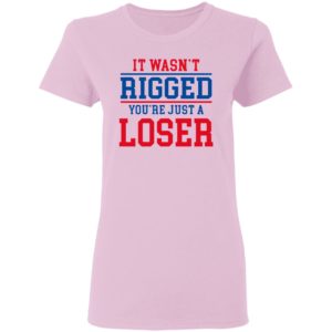 It Wasn’t Rigged You’Re Just A Loser Shirt