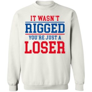 It Wasn’t Rigged You’Re Just A Loser Shirt