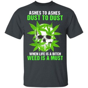 Ashes To Ashes Dust To Dust When Life A Bitch Weed Is A Must Skull shirt