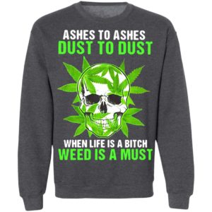 Ashes To Ashes Dust To Dust When Life A Bitch Weed Is A Must Skull shirt