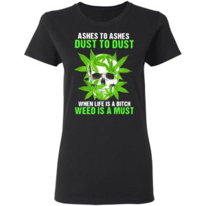 Ashes To Ashes Dust To Dust When Life A Bitch Weed Is A Must Skull shirt