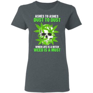 Ashes To Ashes Dust To Dust When Life A Bitch Weed Is A Must Skull shirt
