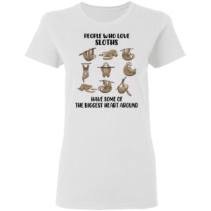 People Who Love Sloths Have Some Of The Biggest Heart Around Shirt