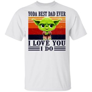 Yoda Best Dad Ever I Love You I Do Shirt