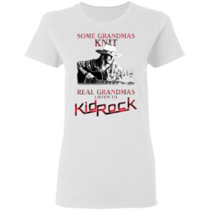 Some Grandmas Knit Real Grandmas Listen To Kid Rock Signature Shirt