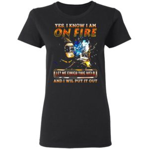 Yes I Know I Am On Fire Let Me Finish This Weld And I Will Put It Out Shirt