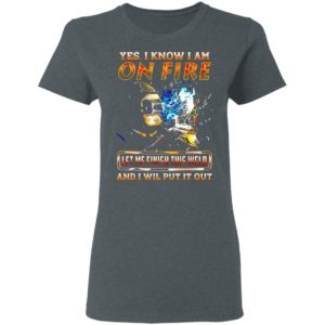 Yes I Know I Am On Fire Let Me Finish This Weld And I Will Put It Out Shirt