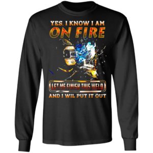 Yes I Know I Am On Fire Let Me Finish This Weld And I Will Put It Out Shirt