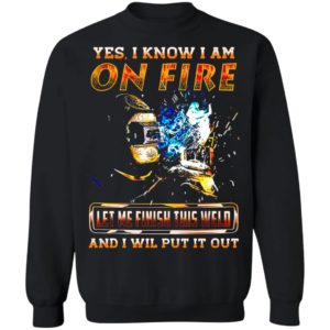 Yes I Know I Am On Fire Let Me Finish This Weld And I Will Put It Out Shirt