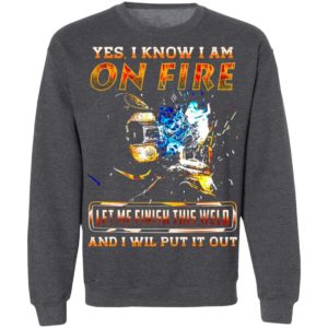 Yes I Know I Am On Fire Let Me Finish This Weld And I Will Put It Out Shirt