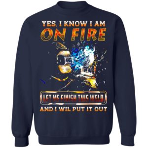 Yes I Know I Am On Fire Let Me Finish This Weld And I Will Put It Out Shirt