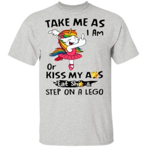 Unicorn Take Me As I Am Or Kiss My Ass Eat Shit And Step On A Lego Shirt