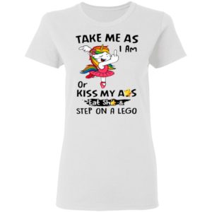 Unicorn Take Me As I Am Or Kiss My Ass Eat Shit And Step On A Lego Shirt