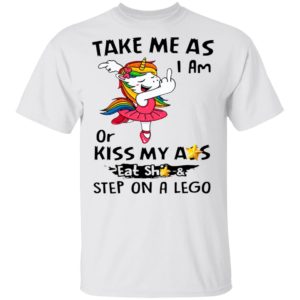 Unicorn Take Me As I Am Or Kiss My Ass Eat Shit And Step On A Lego Shirt