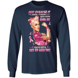 Strong Girl Just Because It Burns It Doesn’t Mean You’re Gonna Die You Gotta Get Up And Try Shirt