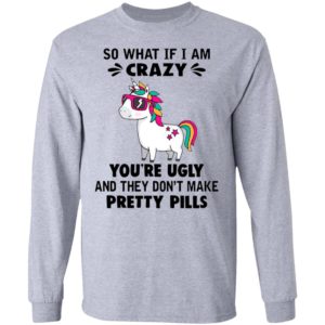 Unicorn So What If I’m Crazy You’re Ugly And They Don’t Make Pretty Pills Shirt