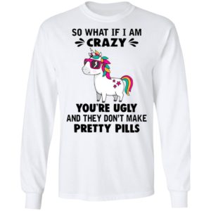 Unicorn So What If I’m Crazy You’re Ugly And They Don’t Make Pretty Pills Shirt