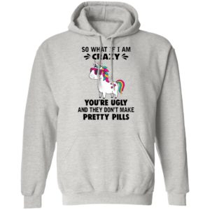 Unicorn So What If I’m Crazy You’re Ugly And They Don’t Make Pretty Pills Shirt
