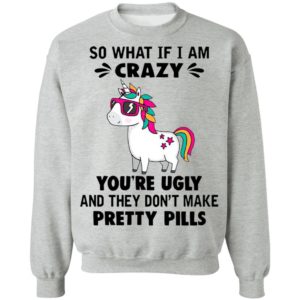 Unicorn So What If I’m Crazy You’re Ugly And They Don’t Make Pretty Pills Shirt