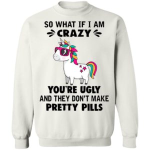 Unicorn So What If I’m Crazy You’re Ugly And They Don’t Make Pretty Pills Shirt