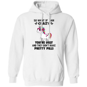 Unicorn So What If I’m Crazy You’re Ugly And They Don’t Make Pretty Pills Shirt
