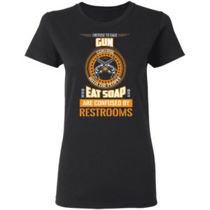 I Refuse To Talk Gun Eat Soap Are Confused By Restrooms Shirt