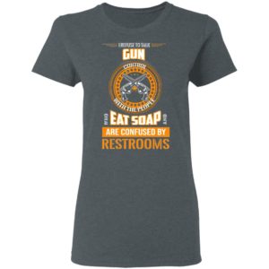 I Refuse To Talk Gun Eat Soap Are Confused By Restrooms Shirt