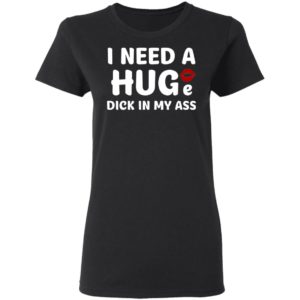I Need A Huge Dick In My Ass Shirt