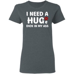 I Need A Huge Dick In My Ass Shirt